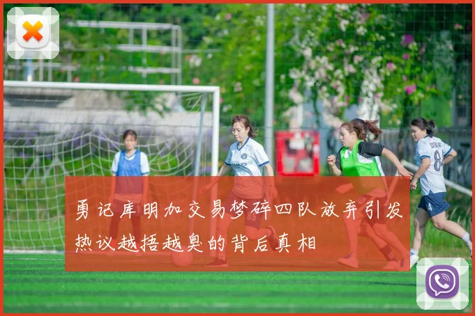 勇记库明加交易梦碎四队放弃引发热议越捂越臭的背后真相