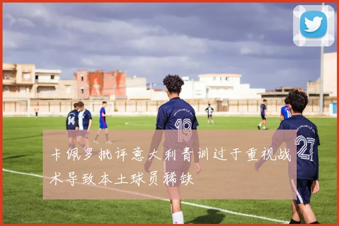 卡佩罗批评意大利青训过于重视战术导致本土球员稀缺