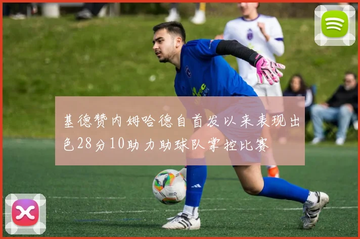 基德赞内姆哈德自首发以来表现出色28分10助力助球队掌控比赛