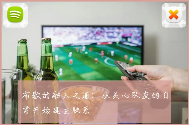 布歇的融入之道：从关心队友的日常开始建立联系
