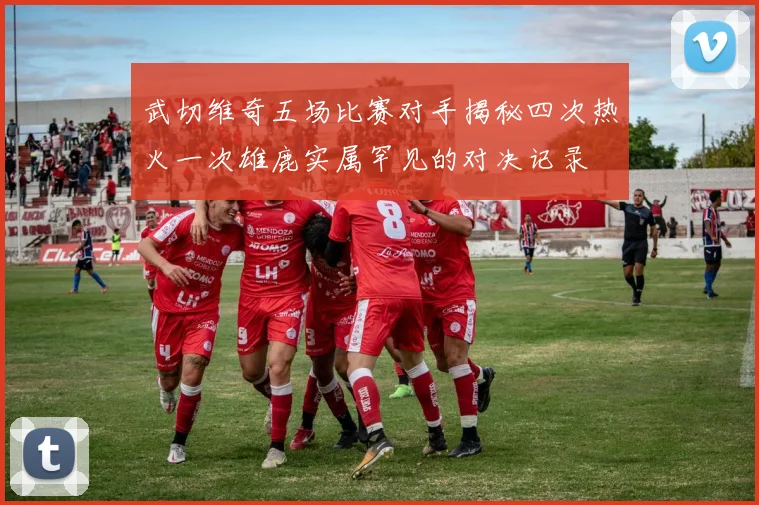 武切维奇五场比赛对手揭秘四次热火一次雄鹿实属罕见的对决记录