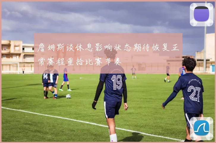 詹姆斯谈休息影响状态期待恢复正常赛程重拾比赛节奏