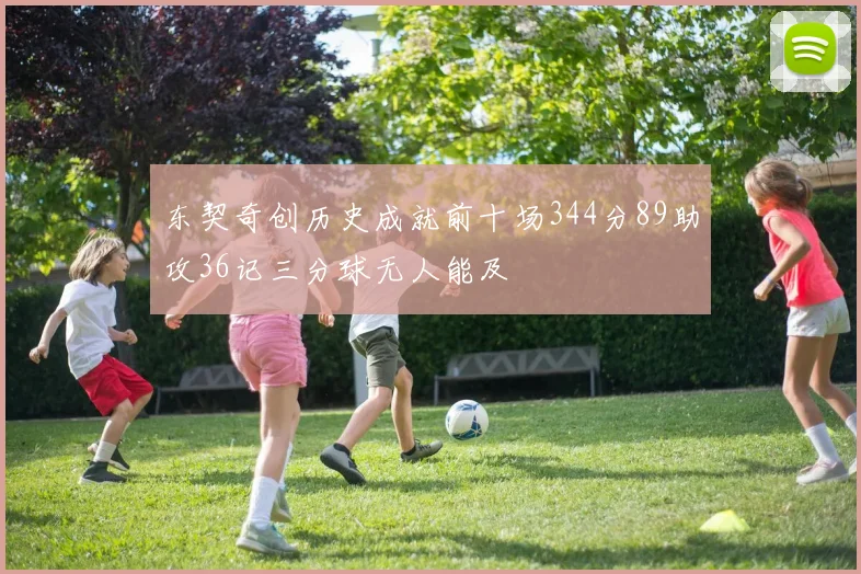 东契奇创历史成就前十场344分89助攻36记三分球无人能及