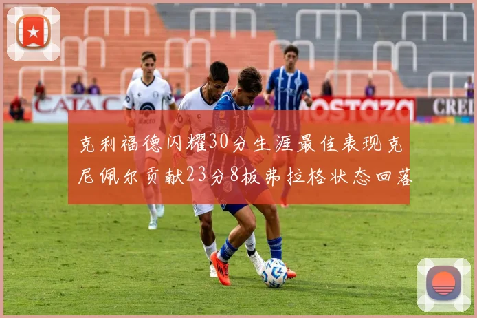 克利福德闪耀30分生涯最佳表现克尼佩尔贡献23分8板弗拉格状态回落仅得14分
