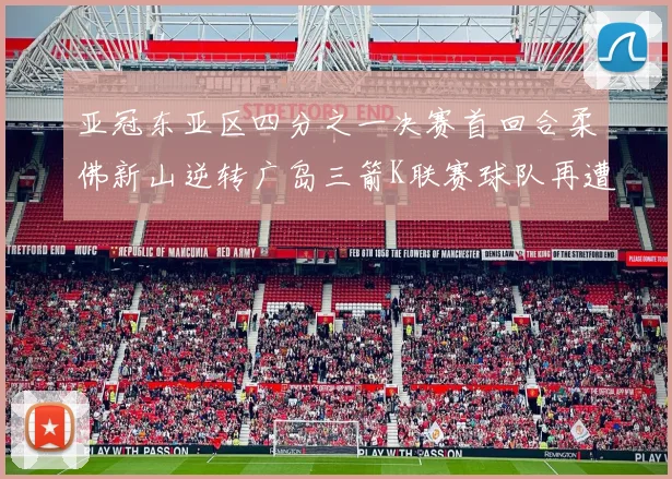亚冠东亚区四分之一决赛首回合柔佛新山逆转广岛三箭K联赛球队再遭不胜困扰