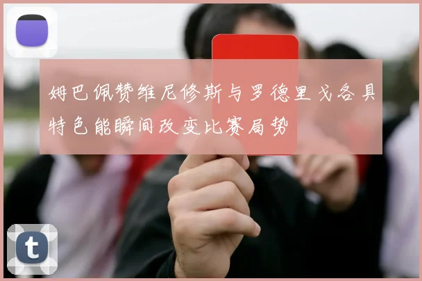 姆巴佩赞维尼修斯与罗德里戈各具特色能瞬间改变比赛局势