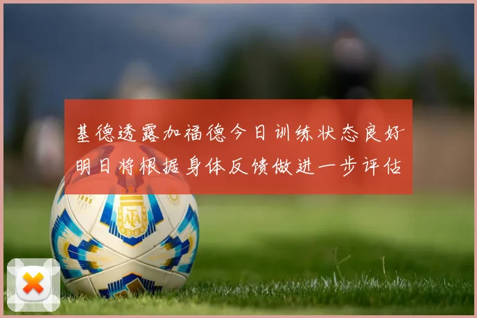 基德透露加福德今日训练状态良好明日将根据身体反馈做进一步评估