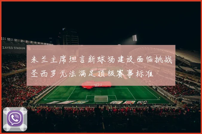 米兰主席坦言新球场建设面临挑战圣西罗无法满足顶级赛事标准