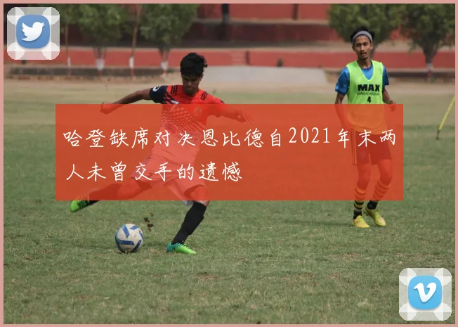 哈登缺席对决恩比德自2021年末两人未曾交手的遗憾
