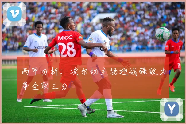 西甲分析：埃尔切主场迎战强敌力争全取三分