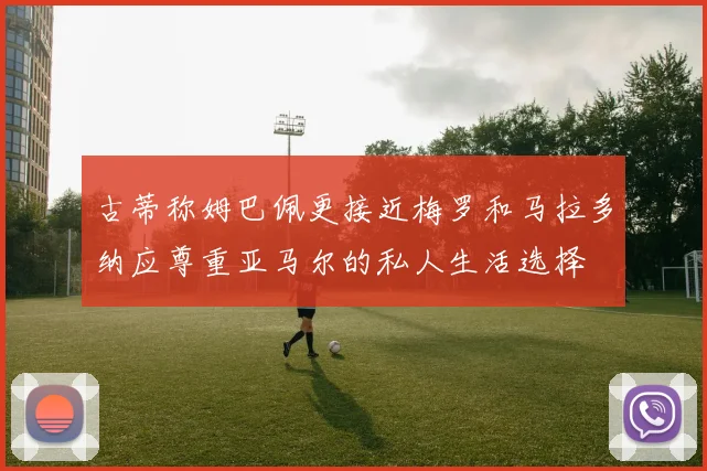 古蒂称姆巴佩更接近梅罗和马拉多纳应尊重亚马尔的私人生活选择