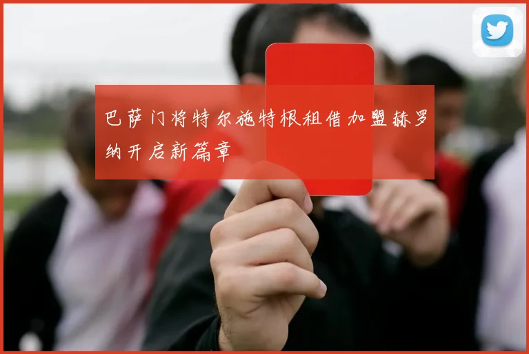 巴萨门将特尔施特根租借加盟赫罗纳开启新篇章
