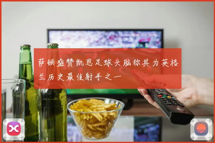萨顿盛赞凯恩足球头脑称其为英格兰历史最佳射手之一