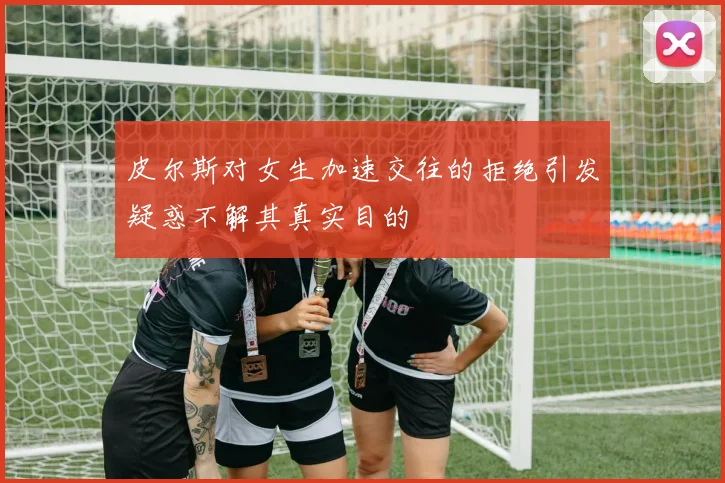 皮尔斯对女生加速交往的拒绝引发疑惑不解其真实目的