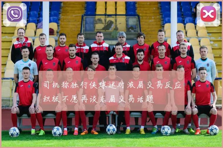 司机称独行侠球迷对浓眉交易反应积极不愿再谈东眉交易话题