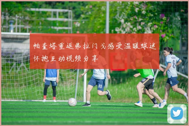 帕奎塔重返弗拉门戈感受温暖球迷怀抱互动视频分享