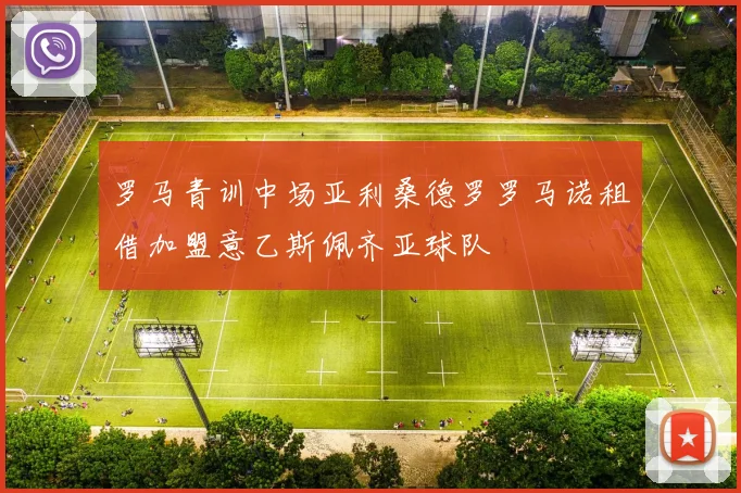 罗马青训中场亚利桑德罗罗马诺租借加盟意乙斯佩齐亚球队