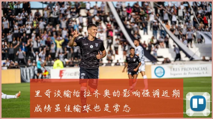 里奇谈输给拉齐奥的影响强调近期成绩虽佳输球也是常态