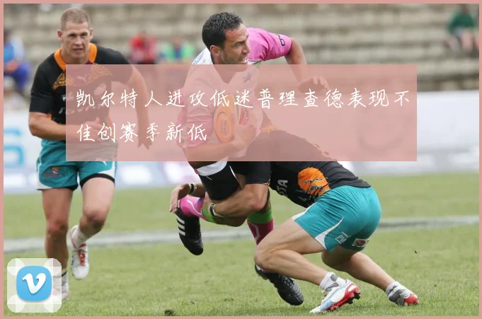 凯尔特人进攻低迷普理查德表现不佳创赛季新低