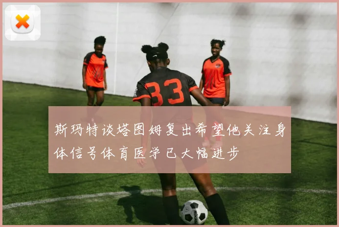 斯玛特谈塔图姆复出希望他关注身体信号体育医学已大幅进步