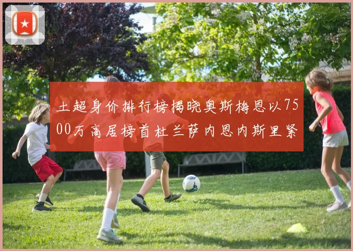 土超身价排行榜揭晓奥斯梅恩以7500万高居榜首杜兰萨内恩内斯里紧随其后
