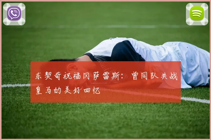 东契奇祝福冈萨雷斯：曾同队共战皇马的美好回忆