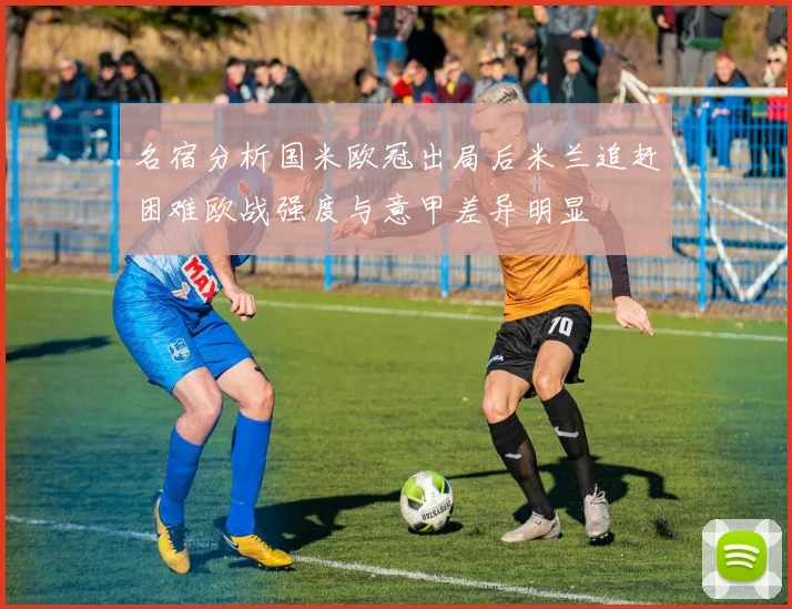 名宿分析国米欧冠出局后米兰追赶困难欧战强度与意甲差异明显