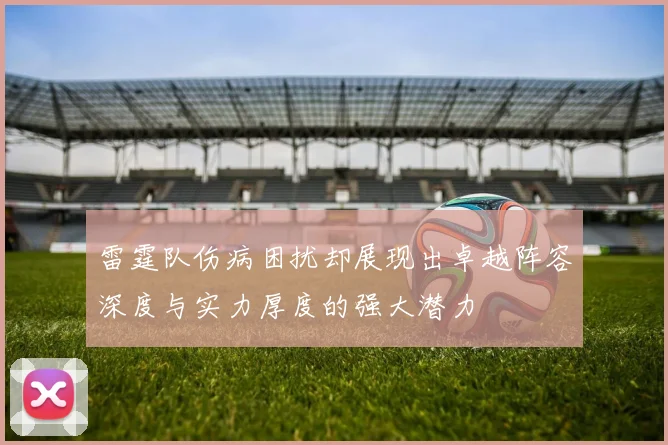 雷霆队伤病困扰却展现出卓越阵容深度与实力厚度的强大潜力