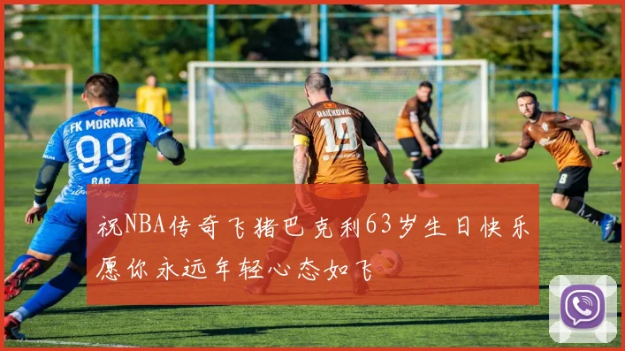 祝NBA传奇飞猪巴克利63岁生日快乐愿你永远年轻心态如飞