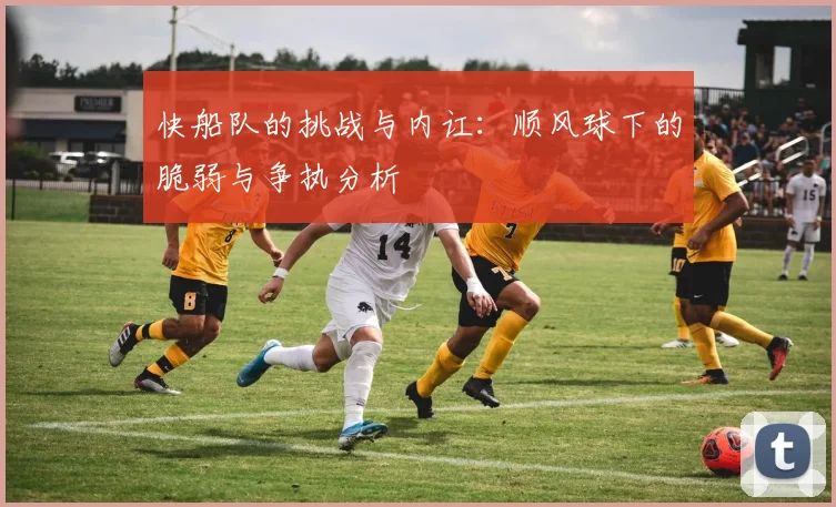 快船队的挑战与内讧：顺风球下的脆弱与争执分析