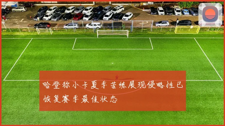 哈登称小卡夏季苦练展现侵略性已恢复赛季最佳状态